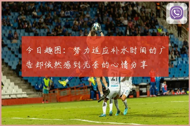 今日趣图：努力适应补水时间的广告却依然感到无奈的心情分享