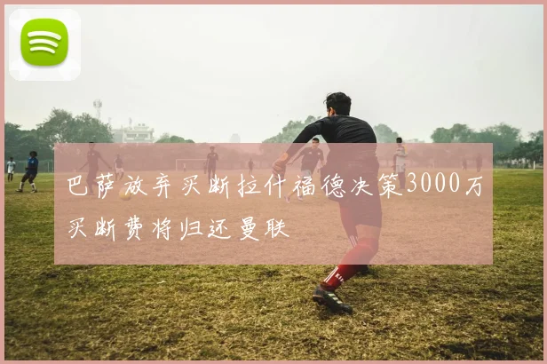 巴萨放弃买断拉什福德决策3000万买断费将归还曼联