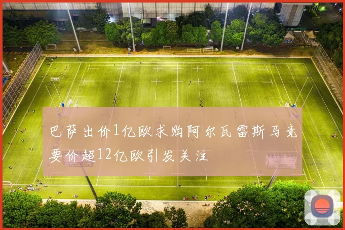巴萨出价1亿欧求购阿尔瓦雷斯马竞要价超12亿欧引发关注