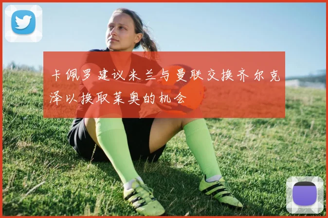 卡佩罗建议米兰与曼联交换齐尔克泽以换取莱奥的机会