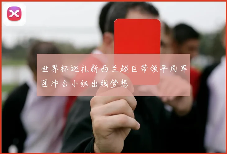 世界杯巡礼新西兰超巨带领平民军团冲击小组出线梦想