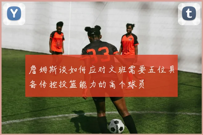 詹姆斯谈如何应对文班需要五位具备传控投篮能力的高个球员