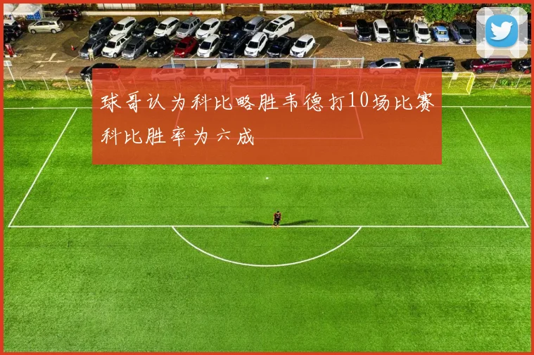 球哥认为科比略胜韦德打10场比赛科比胜率为六成
