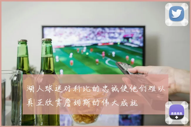 湖人球迷对科比的忠诚使他们难以真正欣赏詹姆斯的伟大成就