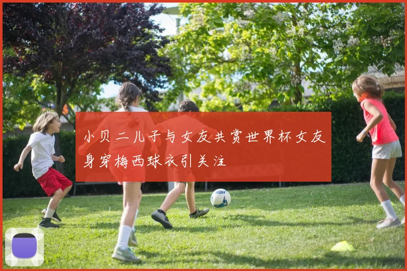 小贝二儿子与女友共赏世界杯女友身穿梅西球衣引关注