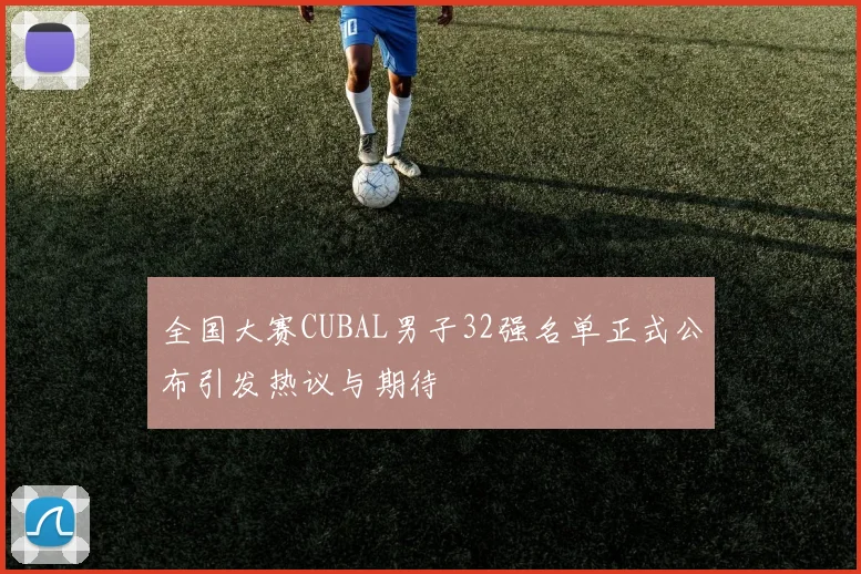 全国大赛CUBAL男子32强名单正式公布引发热议与期待