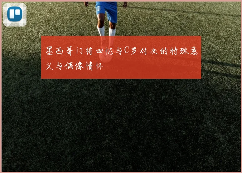 墨西哥门将回忆与C罗对决的特殊意义与偶像情怀