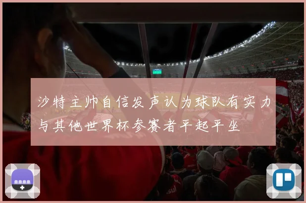 沙特主帅自信发声认为球队有实力与其他世界杯参赛者平起平坐
