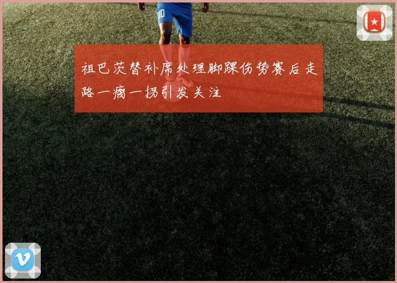 祖巴茨替补席处理脚踝伤势赛后走路一瘸一拐引发关注