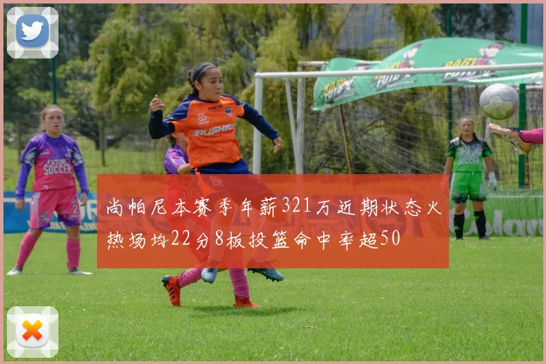 尚帕尼本赛季年薪321万近期状态火热场均22分8板投篮命中率超50