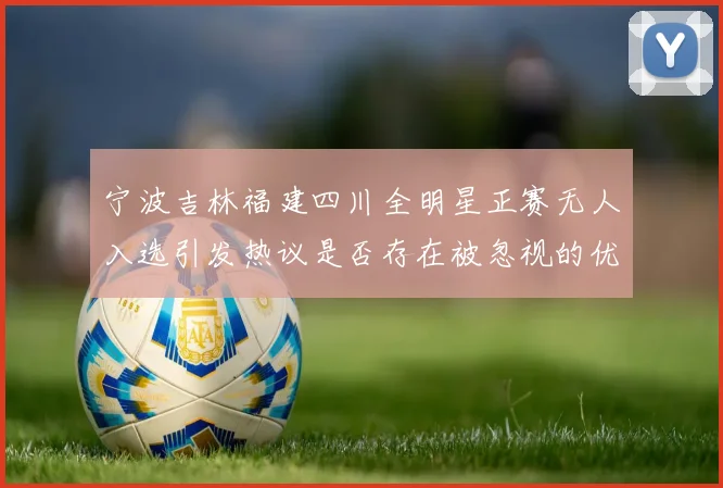 宁波吉林福建四川全明星正赛无人入选引发热议是否存在被忽视的优秀球员