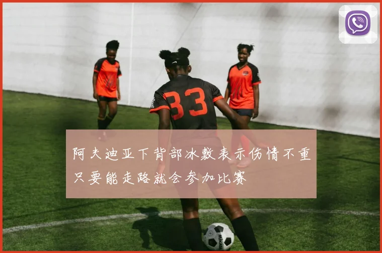 阿夫迪亚下背部冰敷表示伤情不重只要能走路就会参加比赛