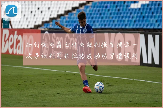 独行侠与爵士对决裁判报告揭示一次争议判罚弗拉格成功防守遭误判